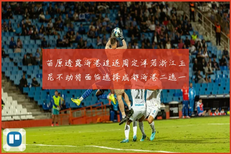 苗原透露海港追逐周定洋若浙江玉昆不动将面临选择成都海港二选一