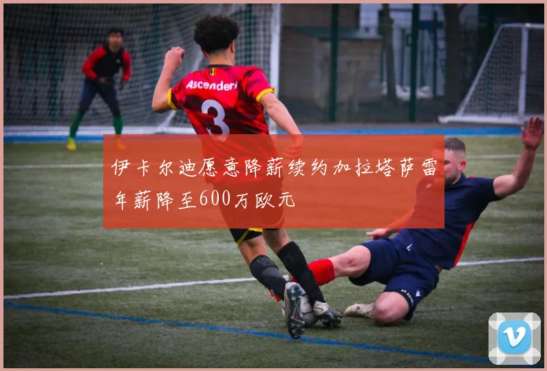 伊卡尔迪愿意降薪续约加拉塔萨雷年薪降至600万欧元