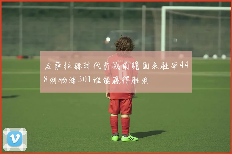 后萨拉赫时代首战前瞻国米胜率448利物浦301谁能赢得胜利