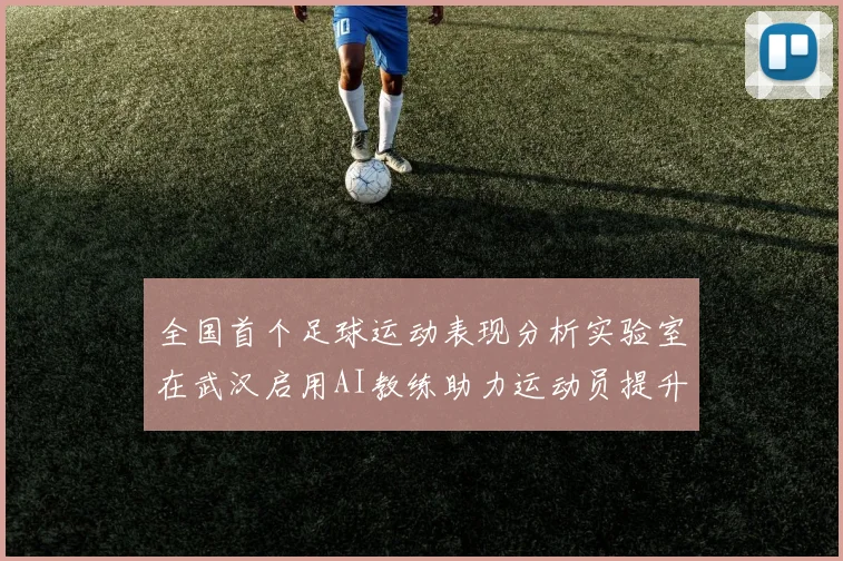 全国首个足球运动表现分析实验室在武汉启用AI教练助力运动员提升表现