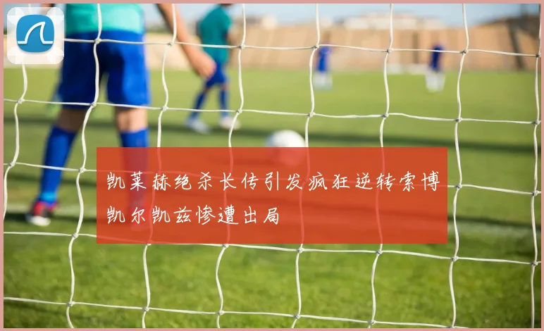 凯莱赫绝杀长传引发疯狂逆转索博凯尔凯兹惨遭出局