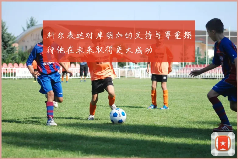 科尔表达对库明加的支持与尊重期待他在未来取得更大成功