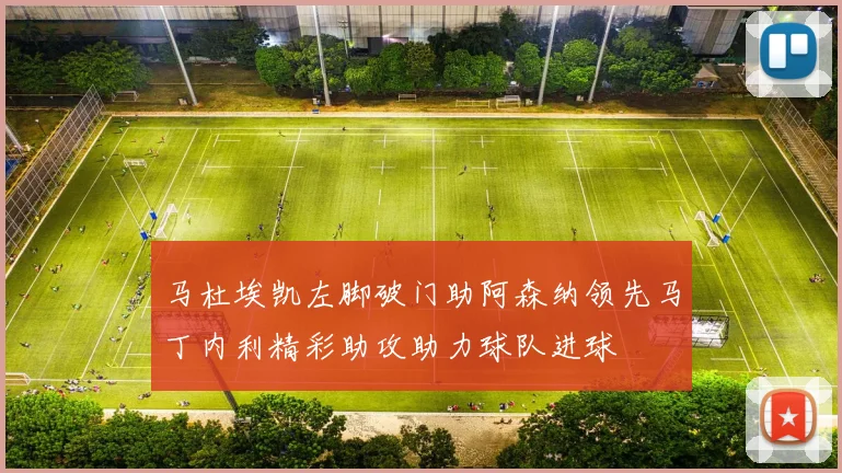 马杜埃凯左脚破门助阿森纳领先马丁内利精彩助攻助力球队进球