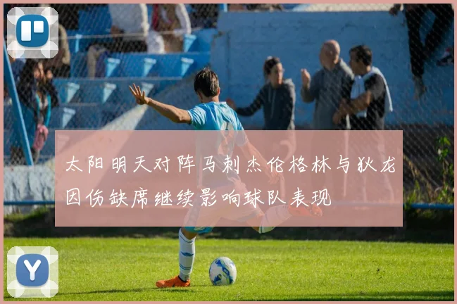 太阳明天对阵马刺杰伦格林与狄龙因伤缺席继续影响球队表现
