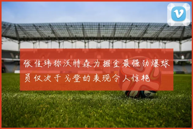 张佳玮称沃特森为掘金最强劲爆球员仅次于戈登的表现令人惊艳