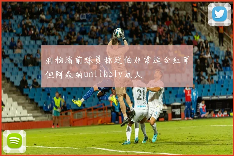 利物浦前球员称廷伯非常适合红军但阿森纳unlikely放人