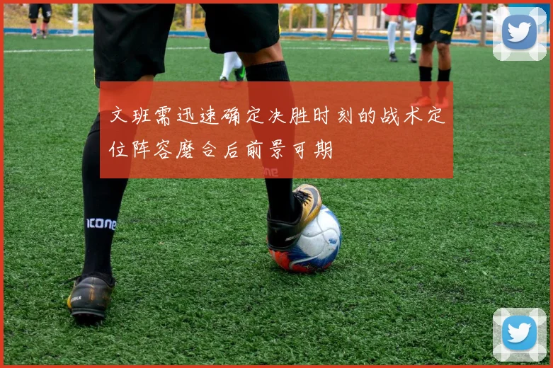 文班需迅速确定决胜时刻的战术定位阵容磨合后前景可期