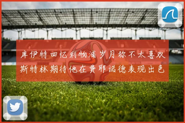 库伊特回忆利物浦岁月称不太喜欢斯特林期待他在费耶诺德表现出色