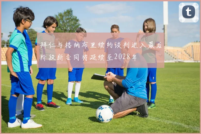 拜仁与格纳布里续约谈判进入最后阶段新合同将延续至2028年