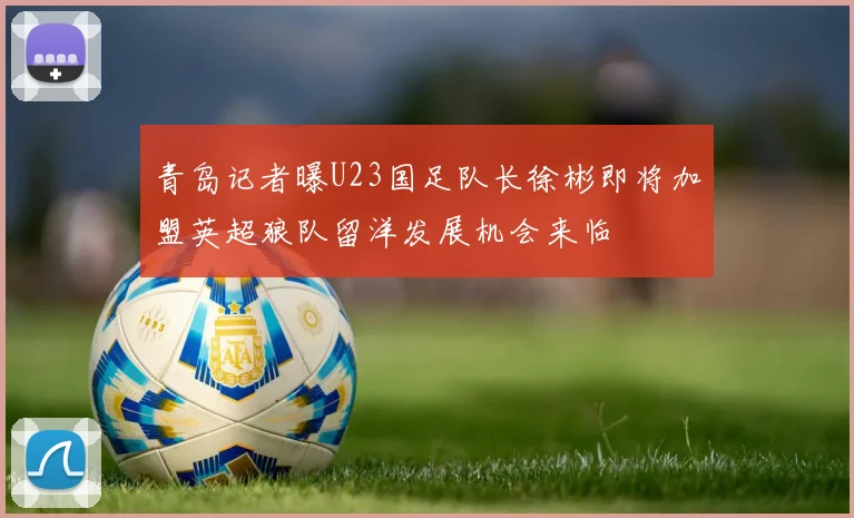 青岛记者曝U23国足队长徐彬即将加盟英超狼队留洋发展机会来临