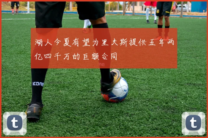 湖人今夏有望为里夫斯提供五年两亿四千万的巨额合同