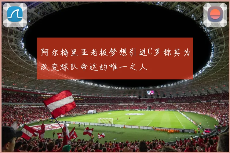 阿尔梅里亚老板梦想引进C罗称其为改变球队命运的唯一之人