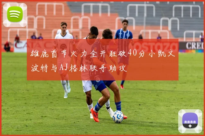雄鹿首节火力全开狂砍40分小凯文波特与AJ格林联手助攻