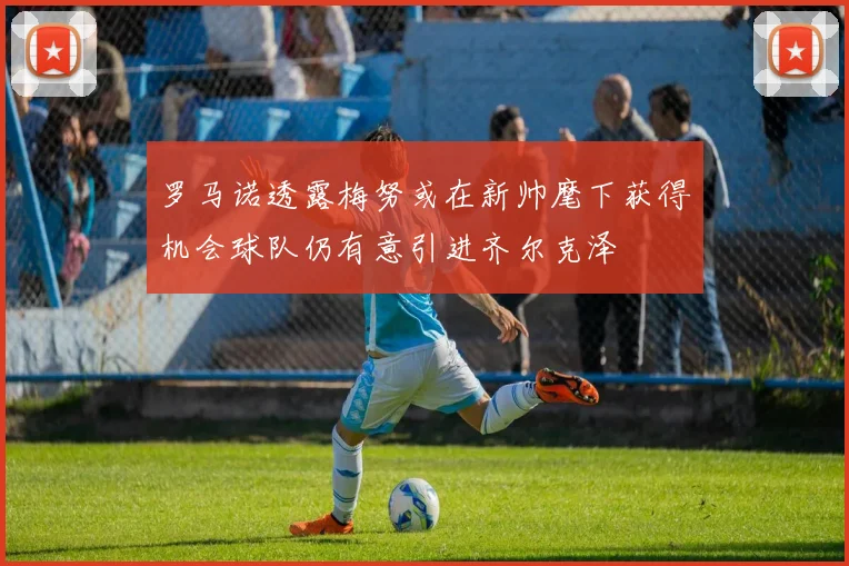 罗马诺透露梅努或在新帅麾下获得机会球队仍有意引进齐尔克泽