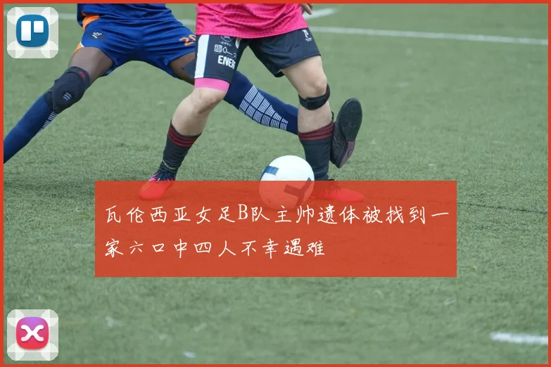 瓦伦西亚女足B队主帅遗体被找到一家六口中四人不幸遇难