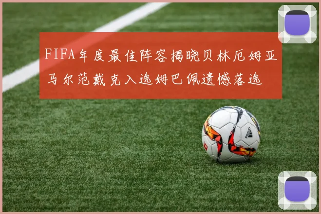 FIFA年度最佳阵容揭晓贝林厄姆亚马尔范戴克入选姆巴佩遗憾落选