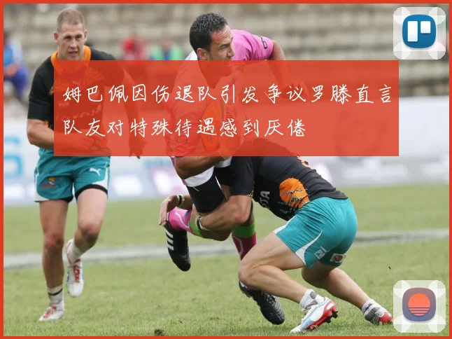 姆巴佩因伤退队引发争议罗滕直言队友对特殊待遇感到厌倦