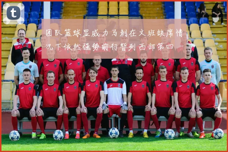 团队篮球显威力马刺在文班缺席情况下依然强势前行暂列西部第四