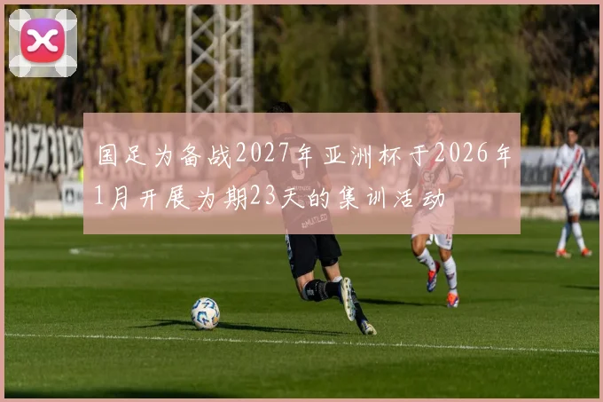 国足为备战2027年亚洲杯于2026年1月开展为期23天的集训活动