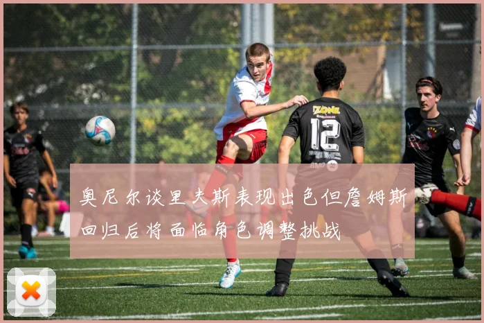 奥尼尔谈里夫斯表现出色但詹姆斯回归后将面临角色调整挑战