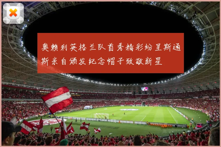 奥赖利英格兰队首秀精彩纷呈斯通斯亲自颁发纪念帽子致敬新星