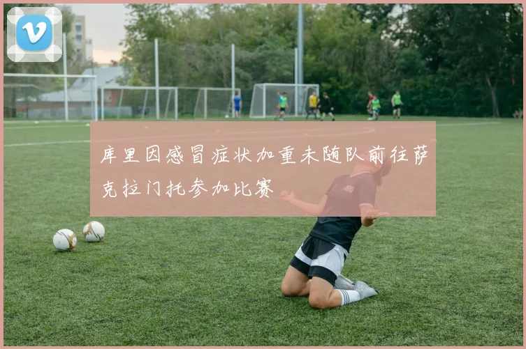 库里因感冒症状加重未随队前往萨克拉门托参加比赛