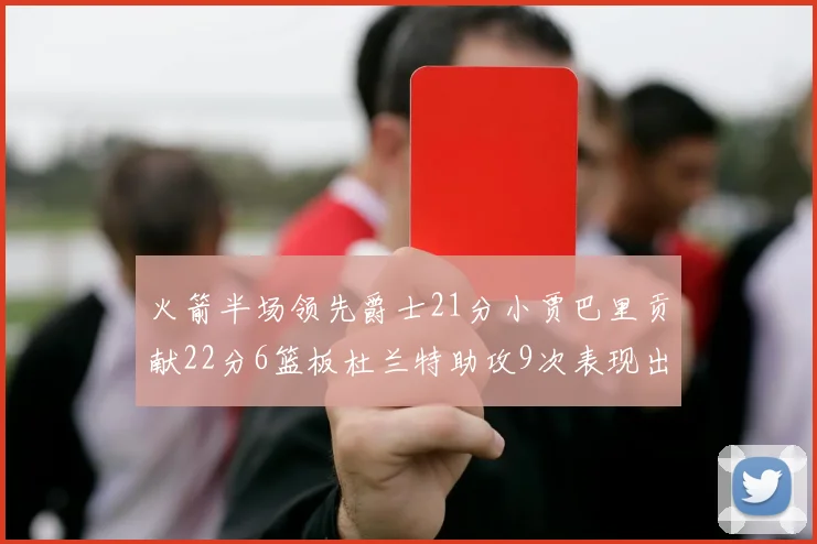 火箭半场领先爵士21分小贾巴里贡献22分6篮板杜兰特助攻9次表现出色