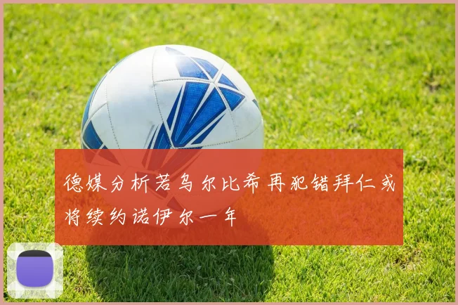 德媒分析若乌尔比希再犯错拜仁或将续约诺伊尔一年