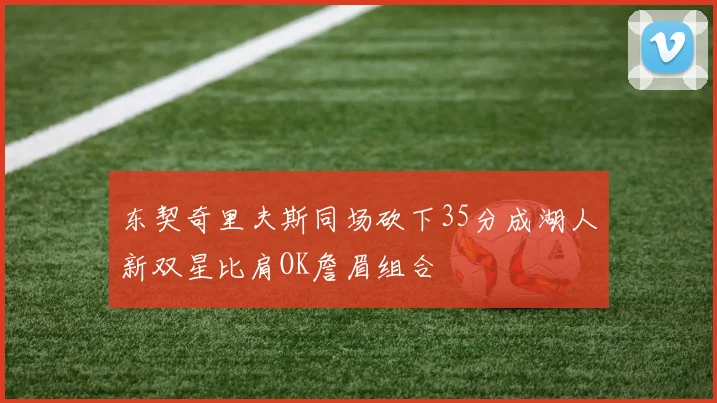 东契奇里夫斯同场砍下35分成湖人新双星比肩OK詹眉组合