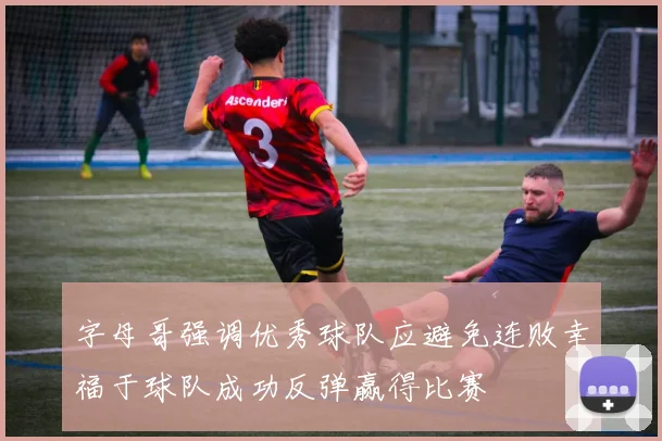 字母哥强调优秀球队应避免连败幸福于球队成功反弹赢得比赛