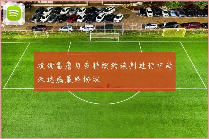 埃姆雷詹与多特续约谈判进行中尚未达成最终协议