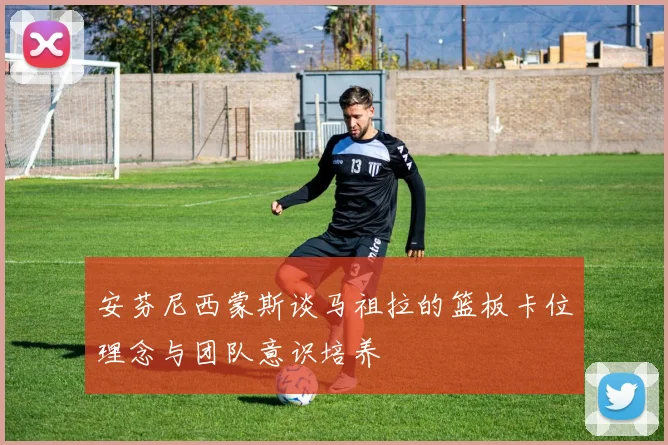 安芬尼西蒙斯谈马祖拉的篮板卡位理念与团队意识培养