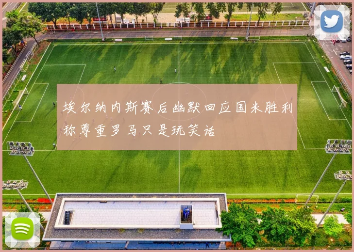 埃尔纳内斯赛后幽默回应国米胜利称尊重罗马只是玩笑话