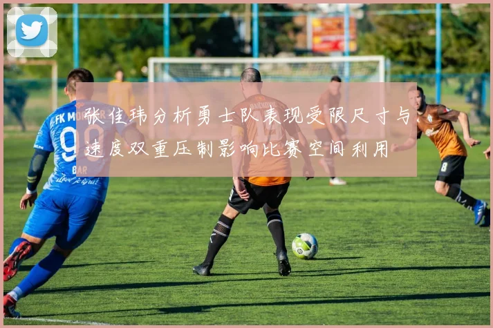 张佳玮分析勇士队表现受限尺寸与速度双重压制影响比赛空间利用