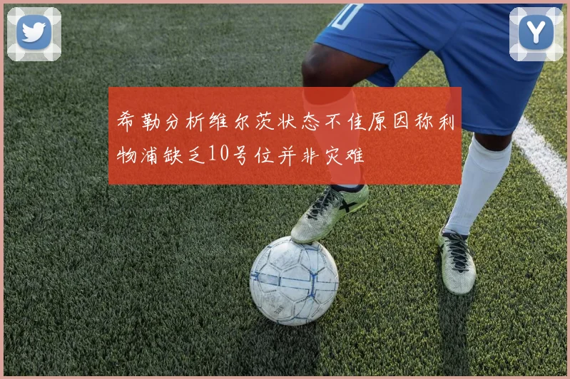 希勒分析维尔茨状态不佳原因称利物浦缺乏10号位并非灾难