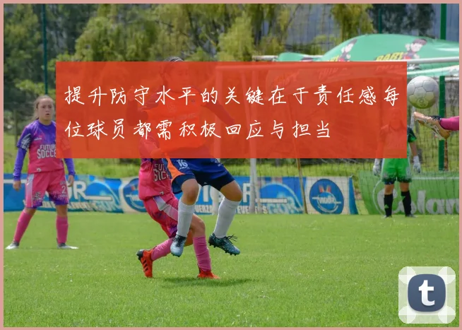 提升防守水平的关键在于责任感每位球员都需积极回应与担当