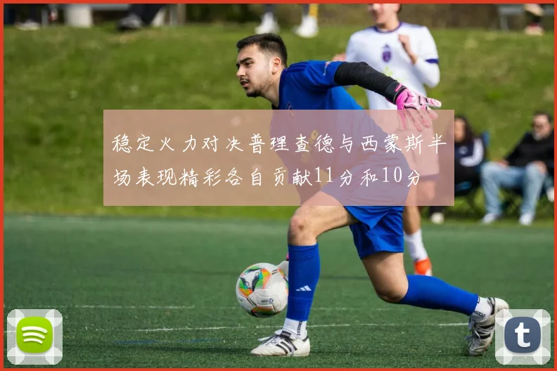 稳定火力对决普理查德与西蒙斯半场表现精彩各自贡献11分和10分