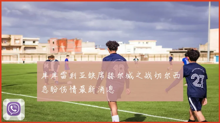 库库雷利亚缺席赫尔城之战切尔西急盼伤情最新消息