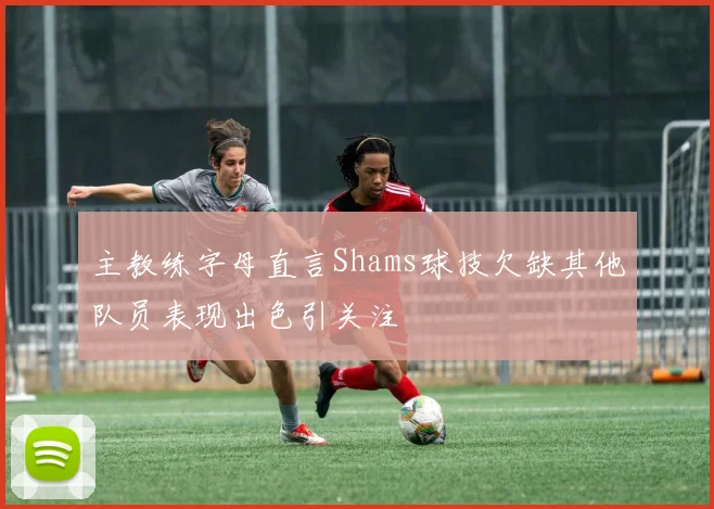 主教练字母直言Shams球技欠缺其他队员表现出色引关注