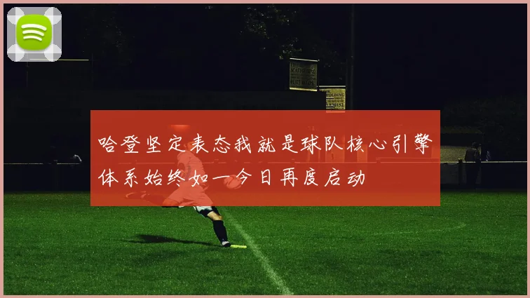 哈登坚定表态我就是球队核心引擎体系始终如一今日再度启动