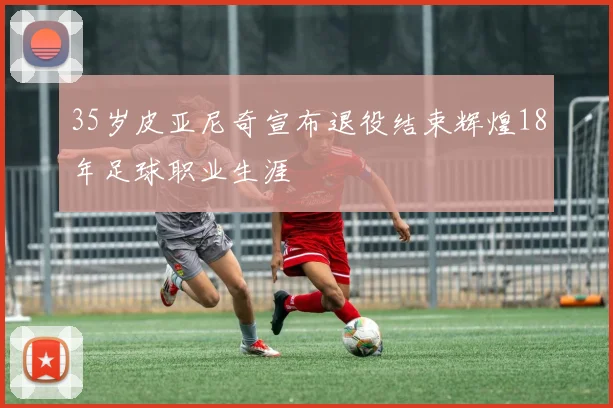 35岁皮亚尼奇宣布退役结束辉煌18年足球职业生涯