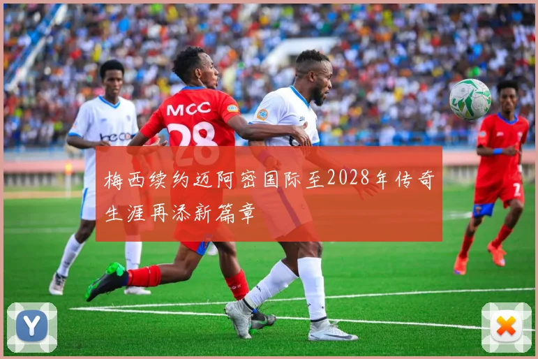 梅西续约迈阿密国际至2028年传奇生涯再添新篇章