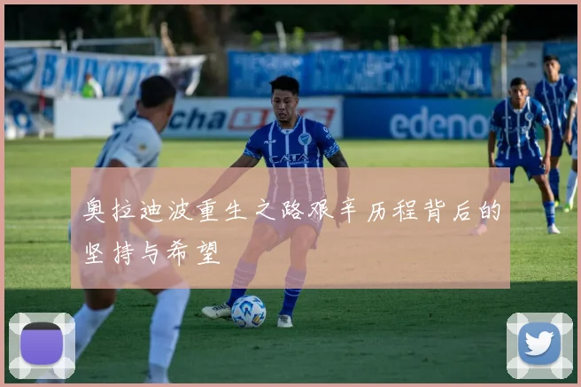 奥拉迪波重生之路艰辛历程背后的坚持与希望