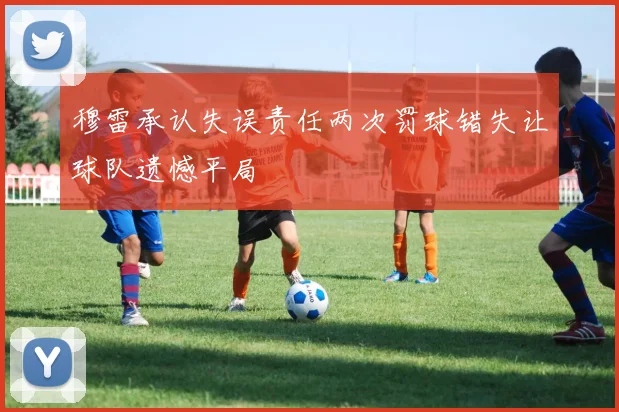 穆雷承认失误责任两次罚球错失让球队遗憾平局