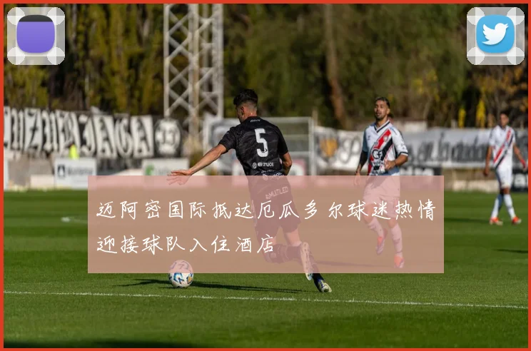 迈阿密国际抵达厄瓜多尔球迷热情迎接球队入住酒店