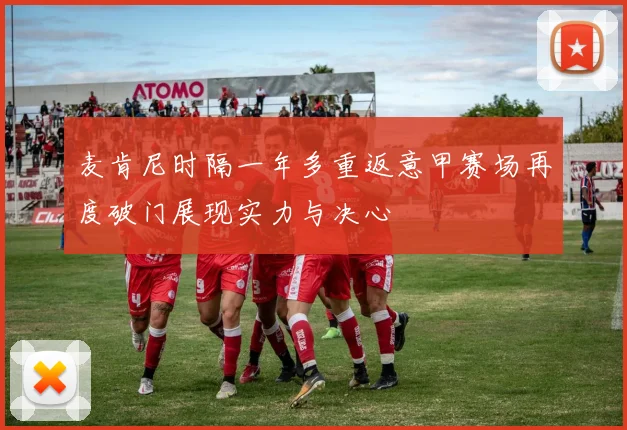 麦肯尼时隔一年多重返意甲赛场再度破门展现实力与决心