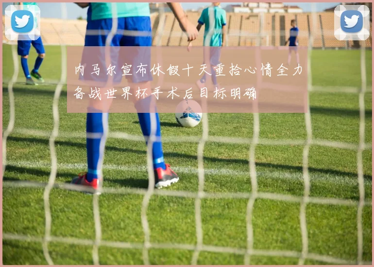 内马尔宣布休假十天重拾心情全力备战世界杯手术后目标明确