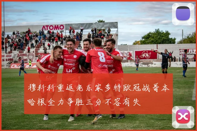 穆科科重返老东家多特欧冠战哥本哈根全力争胜三分不容有失