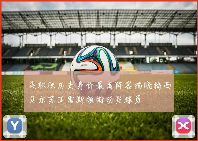 美职联历史身价最高阵容揭晓梅西贝尔苏亚雷斯领衔明星球员