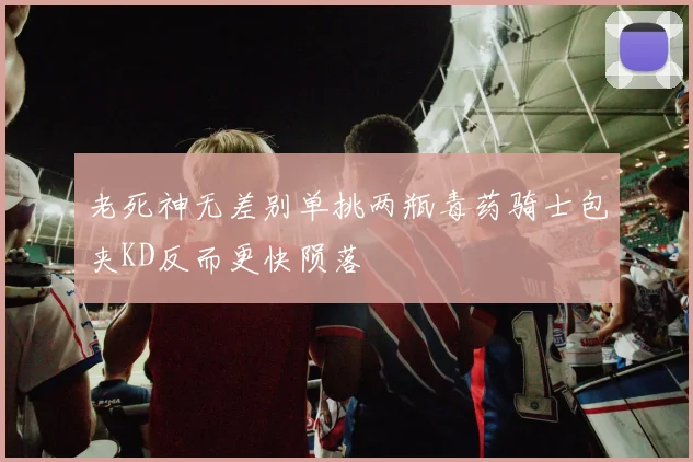 老死神无差别单挑两瓶毒药骑士包夹KD反而更快陨落